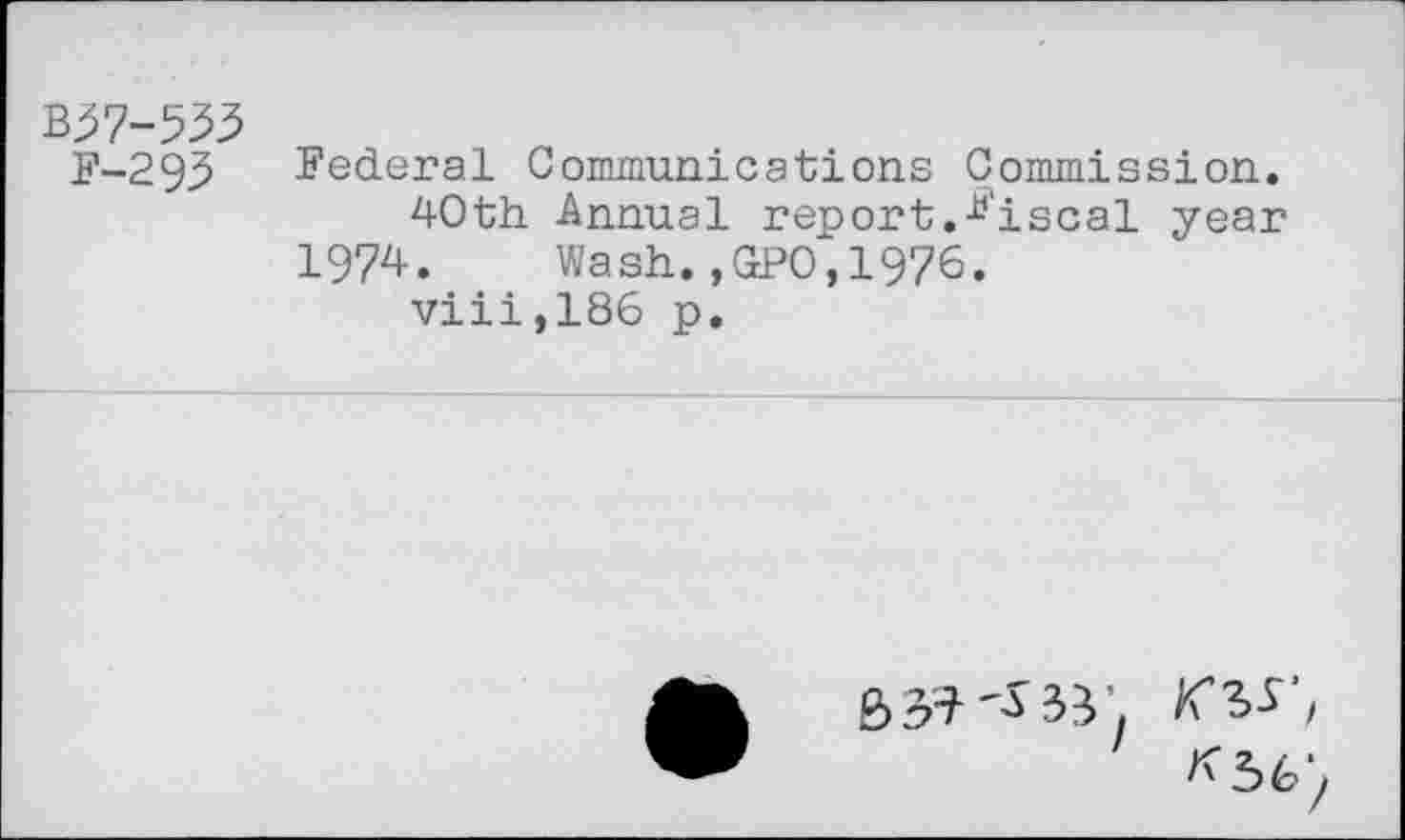 ﻿B37-533
F-29.5 Federal Communications Commission.
40th Annual report.Fiscal year 1974. Wash.,GPO,1976.
viii,186 p.
63#	1
*5^